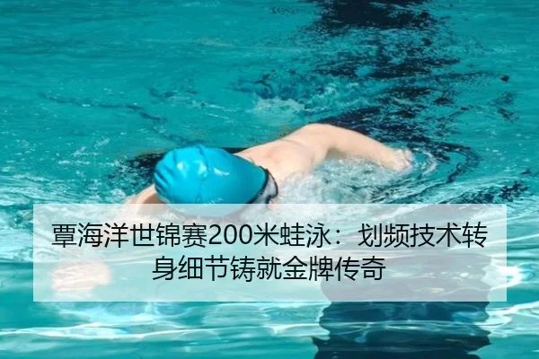 覃海洋世锦赛200米蛙泳：划频技术转身细节铸就金牌传奇