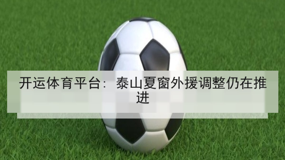 开运体育平台: 泰山夏窗外援调整仍在推进 开运体育平台: 泰山夏窗外援调整仍在推进