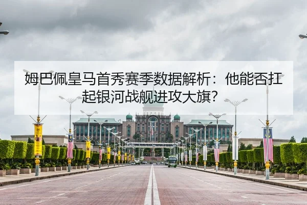 姆巴佩皇马首秀赛季数据解析：他能否扛起银河战舰进攻大旗？