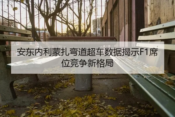 安东内利蒙扎弯道超车数据揭示F1席位竞争新格局