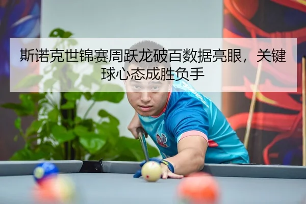 斯诺克世锦赛周跃龙破百数据亮眼，关键球心态成胜负手