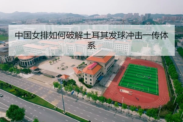 中国女排如何破解土耳其发球冲击一传体系