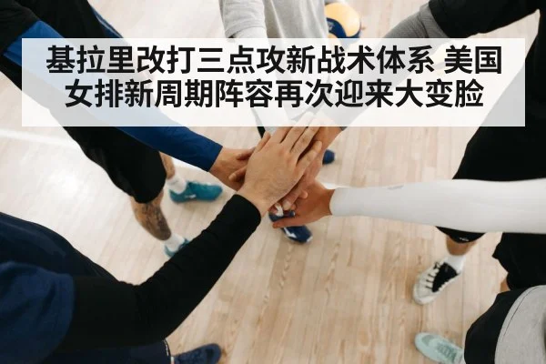 基拉里改打三点攻新战术体系 美国女排新周期阵容再次迎来大变脸