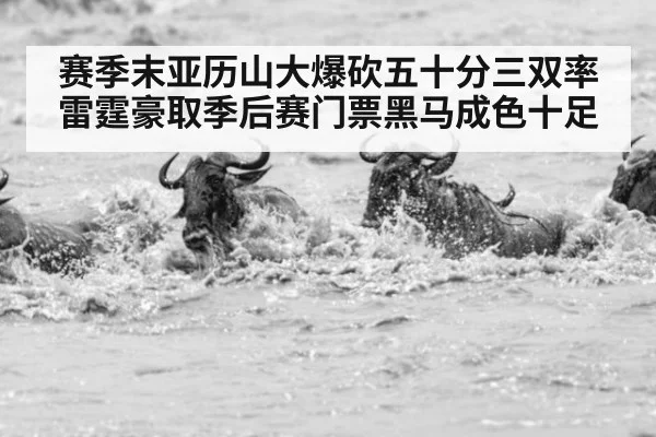 赛季末亚历山大爆砍五十分三双率雷霆豪取季后赛门票黑马成色十足