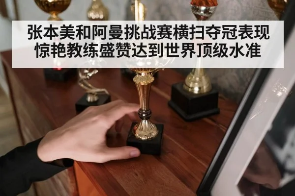 张本美和阿曼挑战赛横扫夺冠表现惊艳教练盛赞达到世界顶级水准